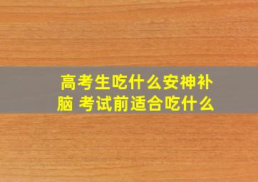 高考生吃什么安神补脑 考试前适合吃什么